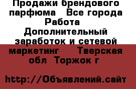 Продажи брендового парфюма - Все города Работа » Дополнительный заработок и сетевой маркетинг   . Тверская обл.,Торжок г.